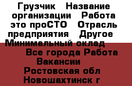 Грузчик › Название организации ­ Работа-это проСТО › Отрасль предприятия ­ Другое › Минимальный оклад ­ 26 000 - Все города Работа » Вакансии   . Ростовская обл.,Новошахтинск г.